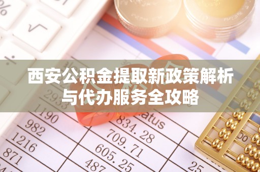 古镇西安公积金提取新政策解析与代办服务全攻略