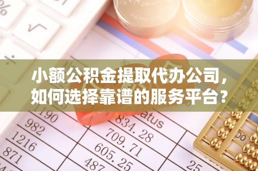 古镇小额公积金提取代办公司，如何选择靠谱的服务平台？