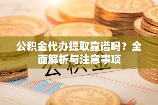 古镇公积金代办提取靠谱吗？全面解析与注意事项
