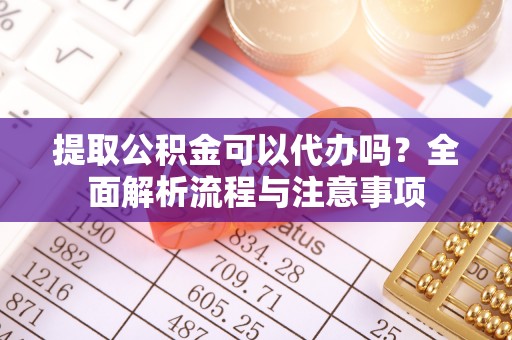古镇提取公积金可以代办吗？全面解析流程与注意事项