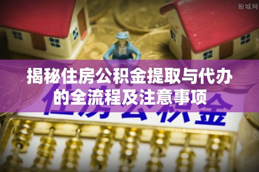 古镇揭秘住房公积金提取与代办的全流程及注意事项