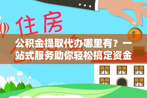 古镇公积金提取代办哪里有？一站式服务助你轻松搞定资金难题