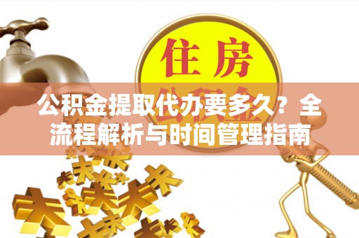 古镇公积金提取代办要多久？全流程解析与时间管理指南