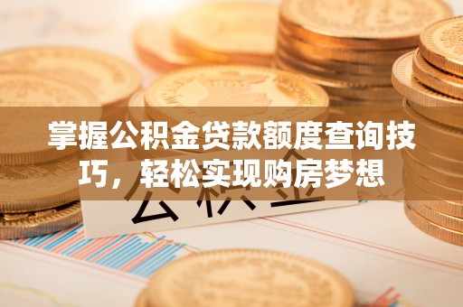 古镇掌握公积金贷款额度查询技巧，轻松实现购房梦想
