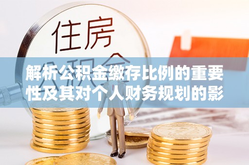 古镇解析公积金缴存比例的重要性及其对个人财务规划的影响