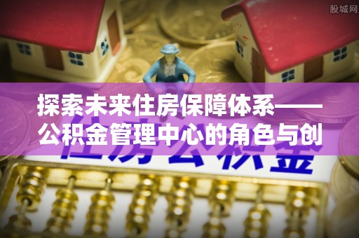 古镇探索未来住房保障体系——公积金管理中心的角色与创新