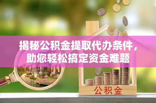 古镇揭秘公积金提取代办条件，助您轻松搞定资金难题