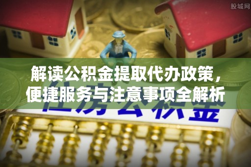 古镇解读公积金提取代办政策，便捷服务与注意事项全解析