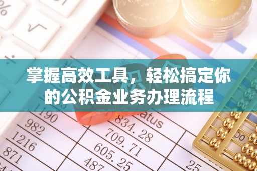 古镇掌握高效工具，轻松搞定你的公积金业务办理流程