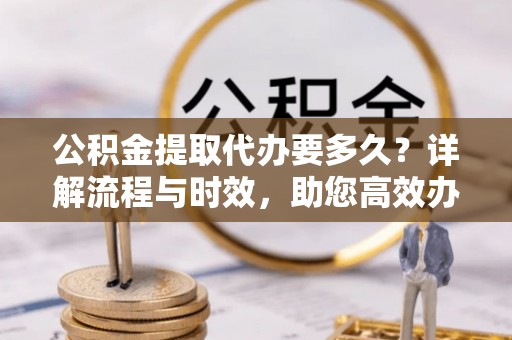 古镇公积金提取代办要多久？详解流程与时效，助您高效办理