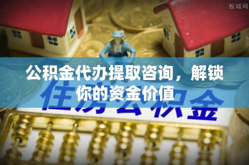 古镇公积金代办提取咨询，解锁你的资金价值