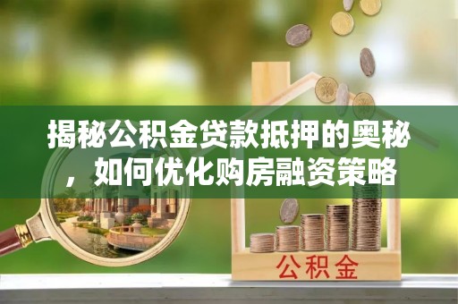 古镇揭秘公积金贷款抵押的奥秘，如何优化购房融资策略