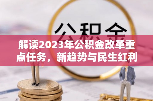 古镇解读2023年公积金改革重点任务，新趋势与民生红利
