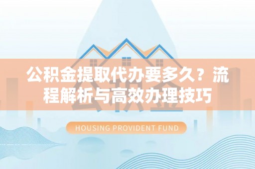 古镇公积金提取代办要多久？流程解析与高效办理技巧