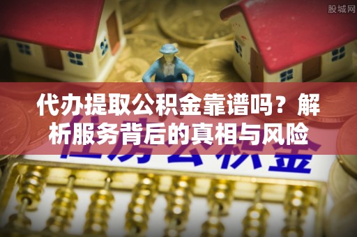 古镇代办提取公积金靠谱吗？解析服务背后的真相与风险