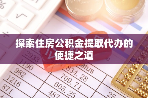 古镇探索住房公积金提取代办的便捷之道