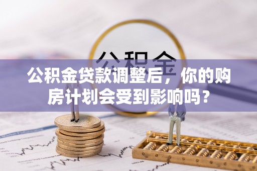 古镇公积金贷款调整后，你的购房计划会受到影响吗？