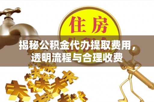 古镇揭秘公积金代办提取费用，透明流程与合理收费