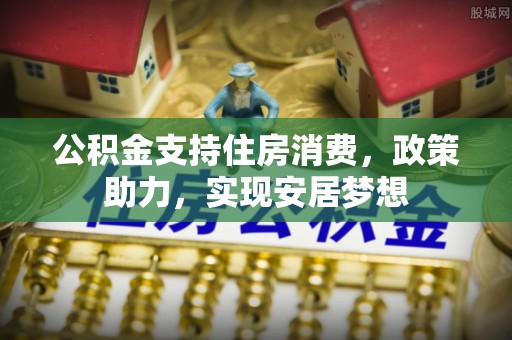 古镇公积金支持住房消费，政策助力，实现安居梦想