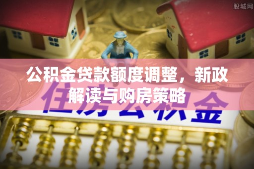 古镇公积金贷款额度调整，新政解读与购房策略
