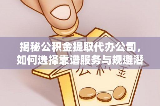 古镇揭秘公积金提取代办公司，如何选择靠谱服务与规避潜在风险