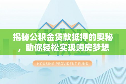古镇揭秘公积金贷款抵押的奥秘，助你轻松实现购房梦想