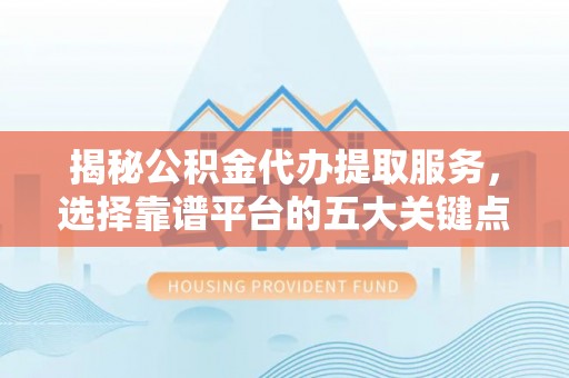 古镇揭秘公积金代办提取服务，选择靠谱平台的五大关键点