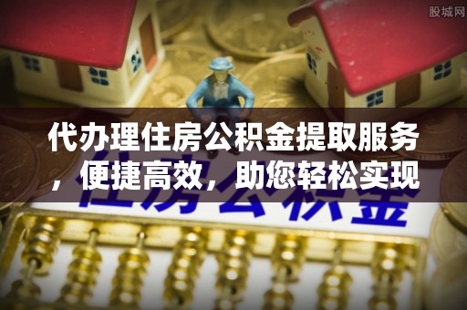 古镇代办理住房公积金提取服务，便捷高效，助您轻松实现资金规划