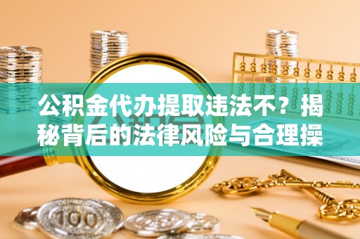 古镇公积金代办提取违法不？揭秘背后的法律风险与合理操作