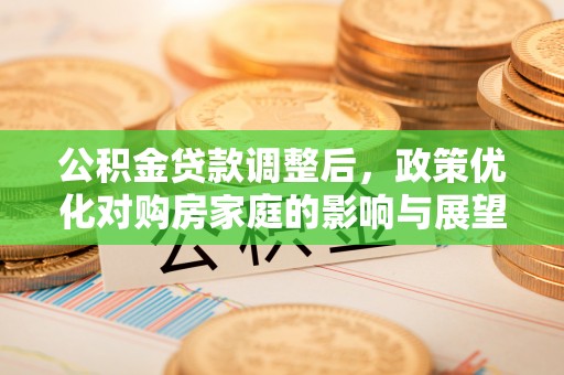 古镇公积金贷款调整后，政策优化对购房家庭的影响与展望