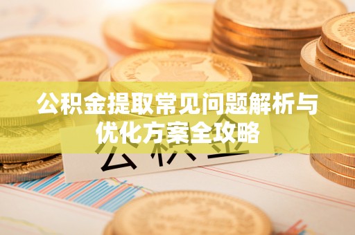 古镇公积金提取常见问题解析与优化方案全攻略