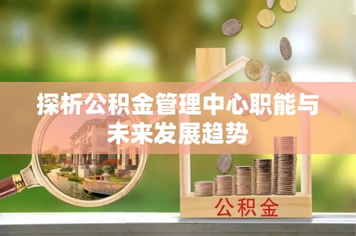 古镇探析公积金管理中心职能与未来发展趋势