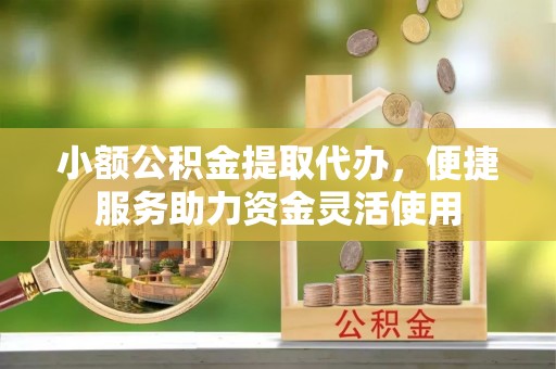 古镇小额公积金提取代办，便捷服务助力资金灵活使用