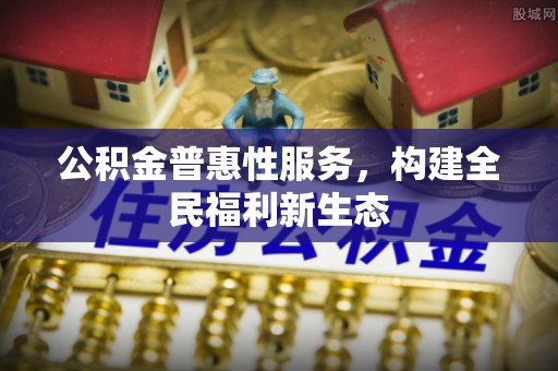 古镇公积金普惠性服务，构建全民福利新生态