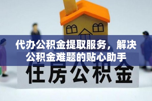 古镇代办公积金提取服务，解决公积金难题的贴心助手