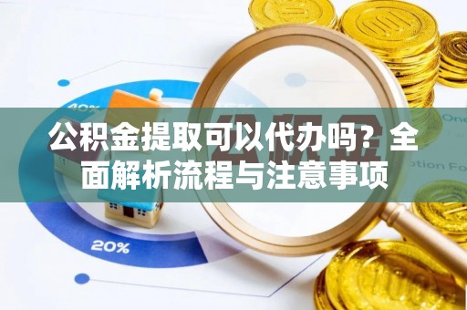 古镇公积金提取可以代办吗？全面解析流程与注意事项