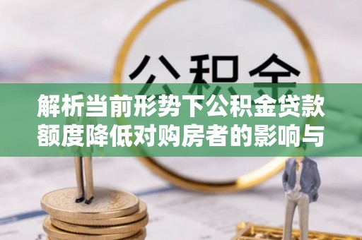 古镇解析当前形势下公积金贷款额度降低对购房者的影响与应对策略