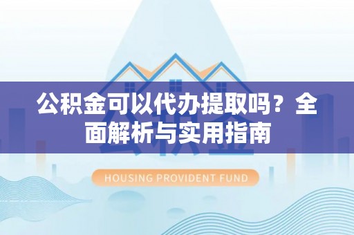 古镇公积金可以代办提取吗？全面解析与实用指南