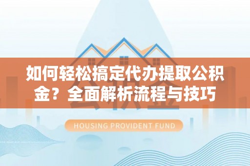 古镇如何轻松搞定代办提取公积金？全面解析流程与技巧