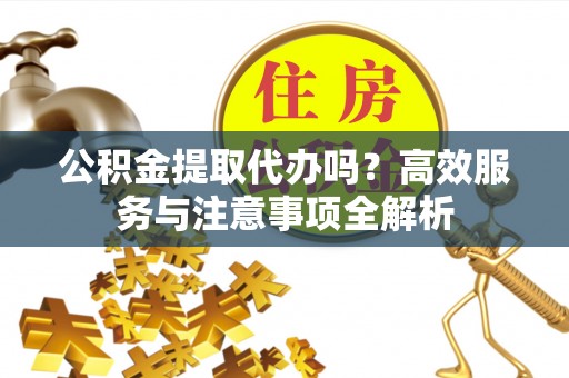 古镇公积金提取代办吗？高效服务与注意事项全解析