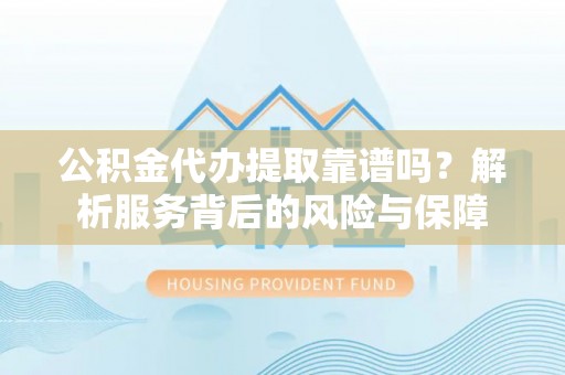 古镇公积金代办提取靠谱吗？解析服务背后的风险与保障