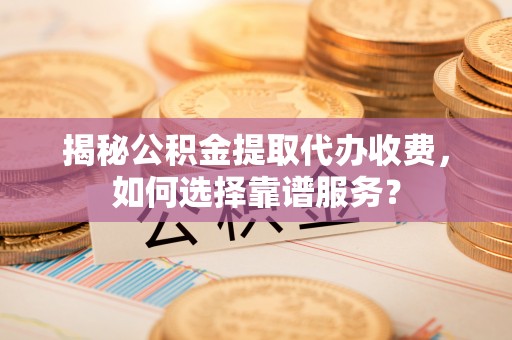 古镇揭秘公积金提取代办收费，如何选择靠谱服务？
