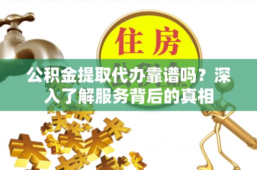 古镇公积金提取代办靠谱吗？深入了解服务背后的真相