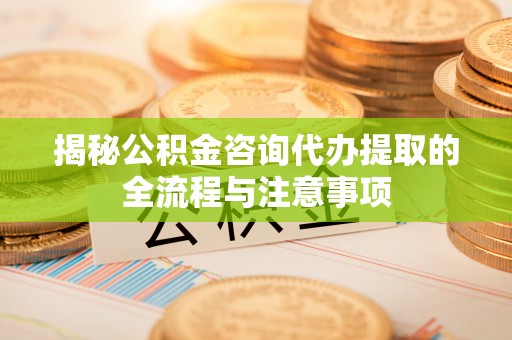 古镇揭秘公积金咨询代办提取的全流程与注意事项