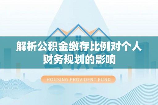 古镇解析公积金缴存比例对个人财务规划的影响
