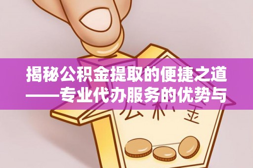 古镇揭秘公积金提取的便捷之道——专业代办服务的优势与选择