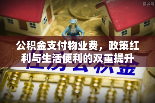 古镇公积金支付物业费，政策红利与生活便利的双重提升