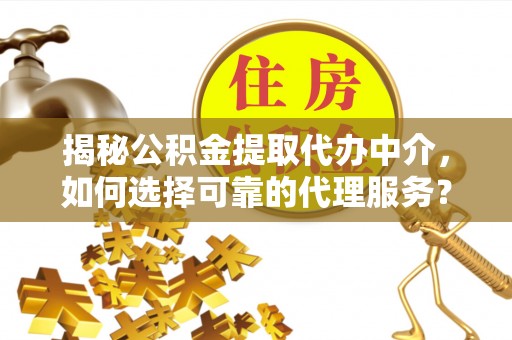 古镇揭秘公积金提取代办中介，如何选择可靠的代理服务？