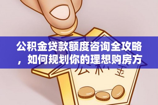 古镇公积金贷款额度咨询全攻略，如何规划你的理想购房方案