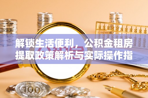 古镇解锁生活便利，公积金租房提取政策解析与实际操作指南